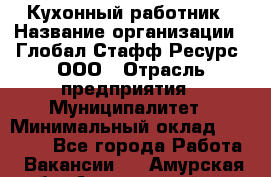 Кухонный работник › Название организации ­ Глобал Стафф Ресурс, ООО › Отрасль предприятия ­ Муниципалитет › Минимальный оклад ­ 17 500 - Все города Работа » Вакансии   . Амурская обл.,Архаринский р-н